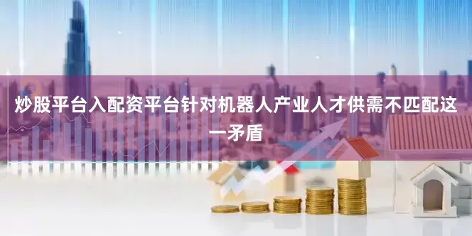 炒股平台入配资平台针对机器人产业人才供需不匹配这一矛盾