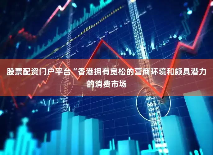 股票配资门户平台“香港拥有宽松的营商环境和颇具潜力的消费市场
