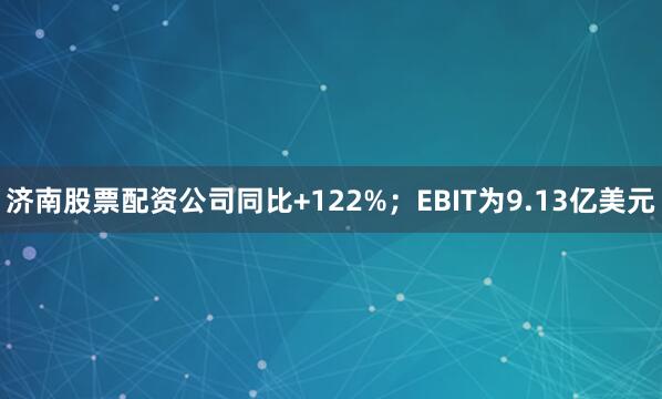 济南股票配资公司同比+122%；EBIT为9.13亿美元