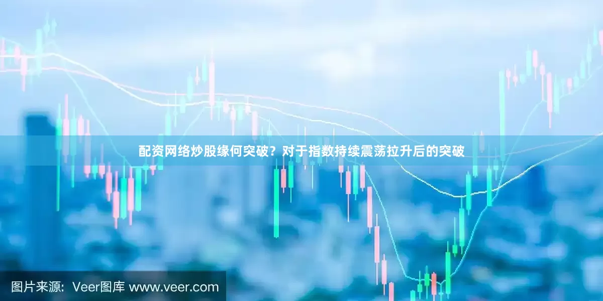 配资网络炒股缘何突破？对于指数持续震荡拉升后的突破