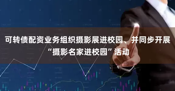 可转债配资业务组织摄影展进校园、并同步开展“摄影名家进校园”活动