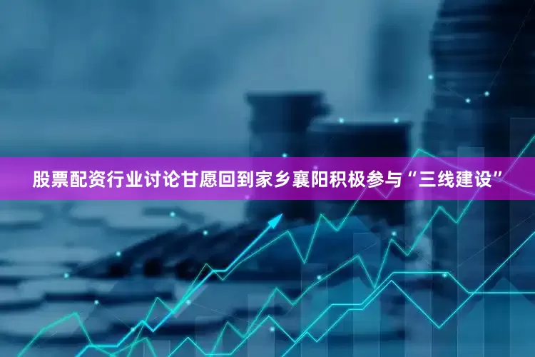 股票配资行业讨论甘愿回到家乡襄阳积极参与“三线建设”