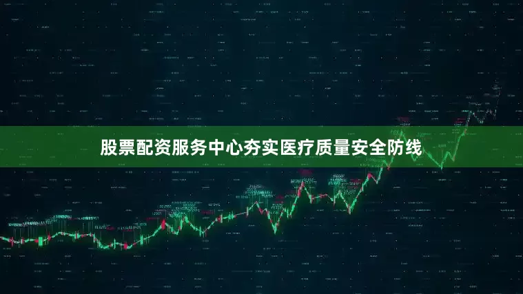 股票配资服务中心夯实医疗质量安全防线
