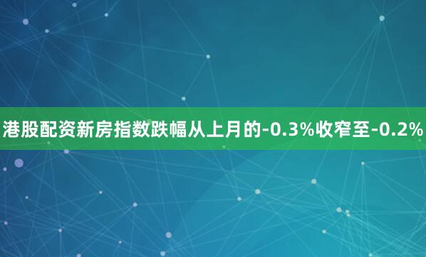 港股配资新房指数跌幅从上月的-0.3%收窄至-0.2%