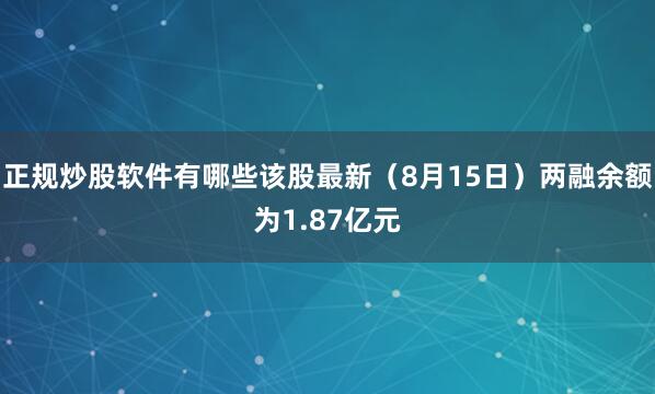正规炒股软件有哪些该股最新（8月15日）两融余额为1.87亿元