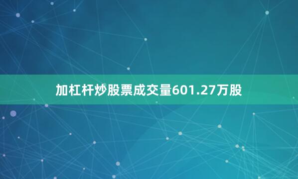 加杠杆炒股票成交量601.27万股