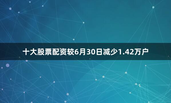 十大股票配资较6月30日减少1.42万户